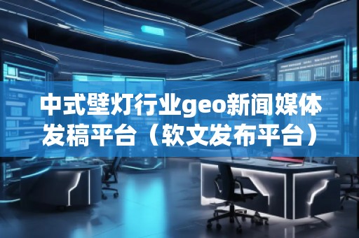 中式壁灯行业geo新闻媒体发稿平台（软文发布平台）
