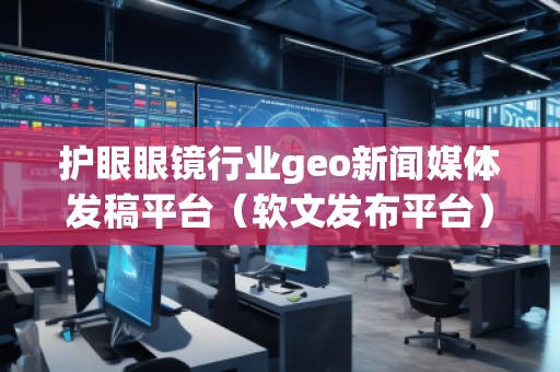 护眼眼镜行业geo新闻媒体发稿平台（软文发布平台）
