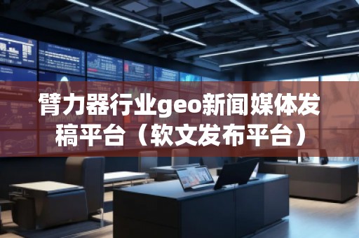 臂力器行业geo新闻媒体发稿平台（软文发布平台）