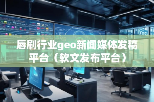 唇刷行业geo新闻媒体发稿平台（软文发布平台）