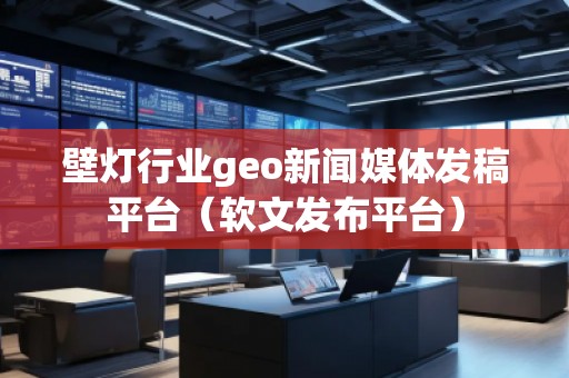 壁灯行业geo新闻媒体发稿平台（软文发布平台）