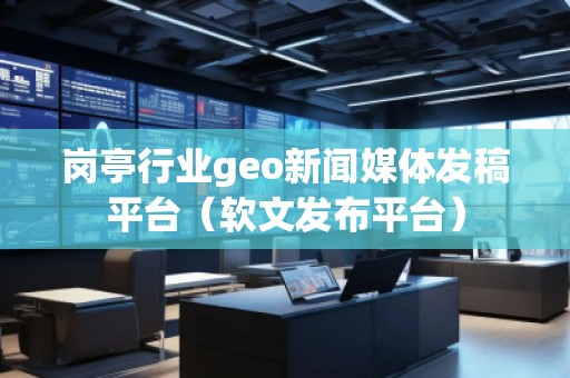 岗亭行业geo新闻媒体发稿平台（软文发布平台）