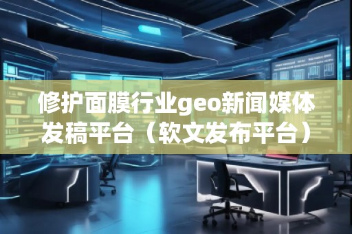 修护面膜行业geo新闻媒体发稿平台(软文发布平台)