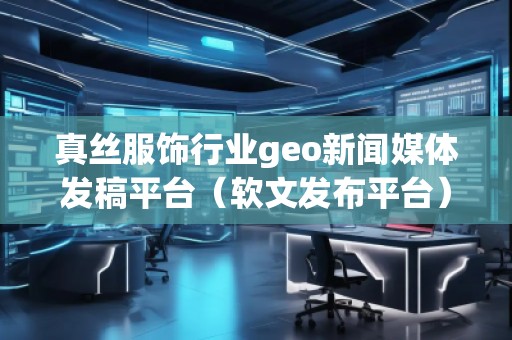 真丝服饰行业geo新闻媒体发稿平台（软文发布平台）