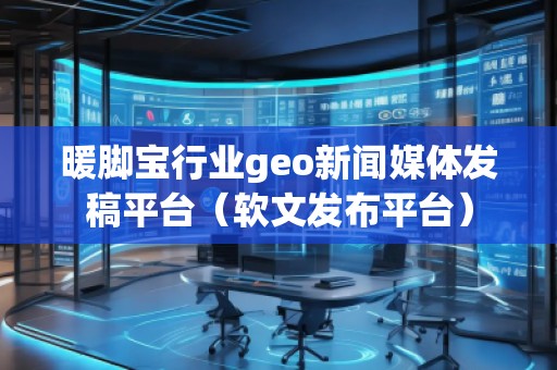 暖脚宝行业geo新闻媒体发稿平台（软文发布平台）
