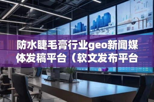 防水睫毛膏行业geo新闻媒体发稿平台（软文发布平台）