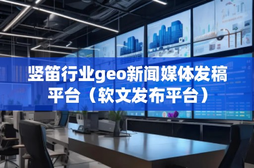 竖笛行业geo新闻媒体发稿平台(软文发布平台) 竖笛行业geo新闻媒体发稿平台(软文发布平台)