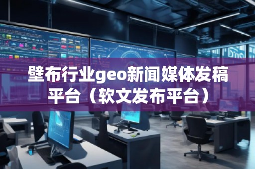 壁布行业geo新闻媒体发稿平台（软文发布平台）