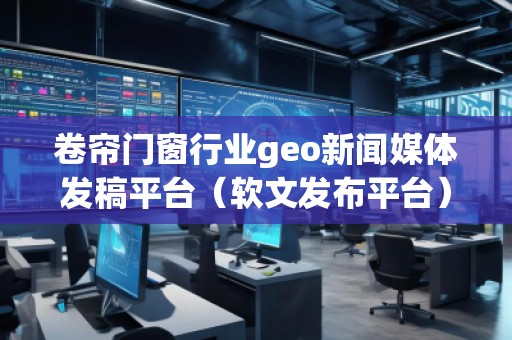 卷帘门窗行业geo新闻媒体发稿平台（软文发布平台）