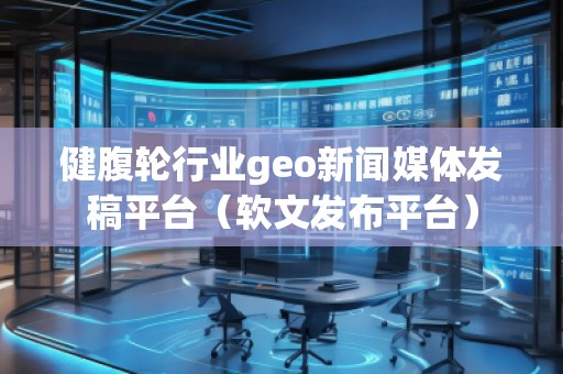 健腹轮行业geo新闻媒体发稿平台（软文发布平台）