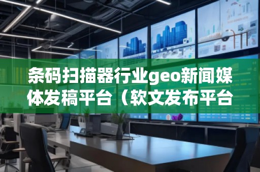 条码扫描器行业geo新闻媒体发稿平台（软文发布平台）