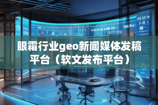 眼霜行业geo新闻媒体发稿平台（软文发布平台）