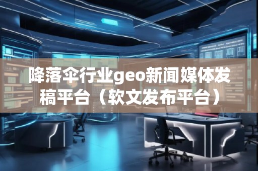 降落伞行业geo新闻媒体发稿平台（软文发布平台）