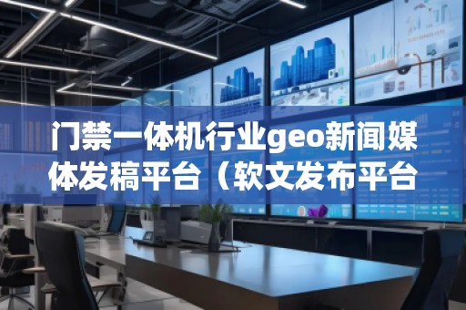 门禁一体机行业geo新闻媒体发稿平台(软文发布平台) 门禁一体机行业geo新闻媒体发稿平台(软文发布平台)