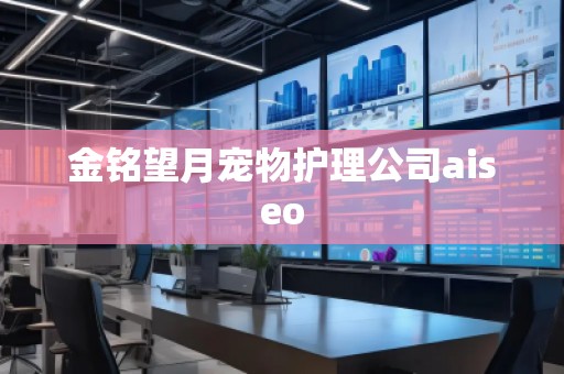 金铭望月宠物护理公司aiseo