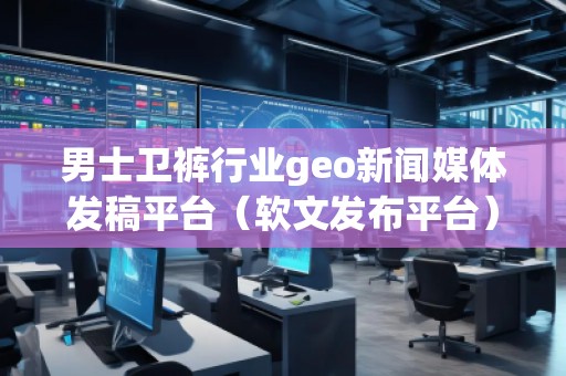 男士卫裤行业geo新闻媒体发稿平台（软文发布平台）
