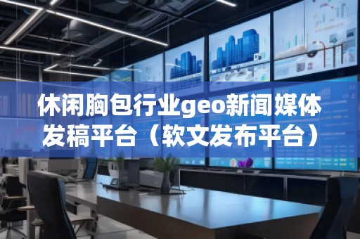 休闲胸包行业geo新闻媒体发稿平台（软文发布平台）