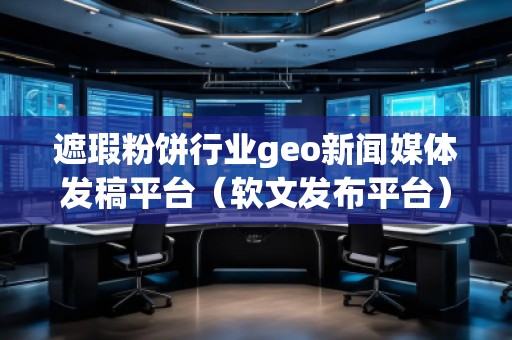 遮瑕粉饼行业geo新闻媒体发稿平台（软文发布平台）
