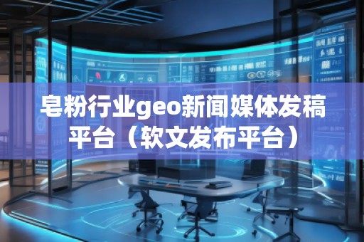 皂粉行业geo新闻媒体发稿平台(软文发布平台) 皂粉行业geo新闻媒体发稿平台(软文发布平台)
