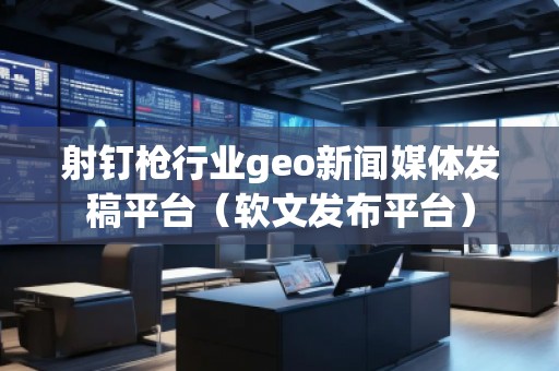 射钉枪行业geo新闻媒体发稿平台（软文发布平台）
