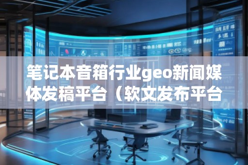 笔记本音箱行业geo新闻媒体发稿平台（软文发布平台）