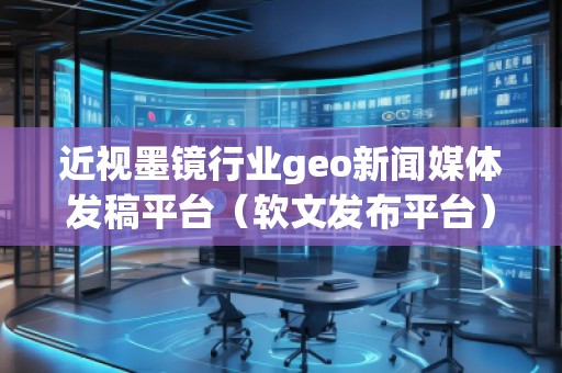 近视墨镜行业geo新闻媒体发稿平台（软文发布平台）