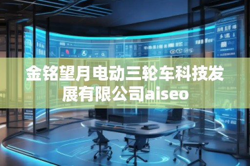 金铭望月电动三轮车科技发展有限公司aiseo
