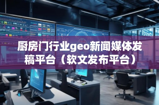 厨房门行业geo新闻媒体发稿平台（软文发布平台）