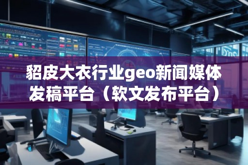貂皮大衣行业geo新闻媒体发稿平台（软文发布平台）