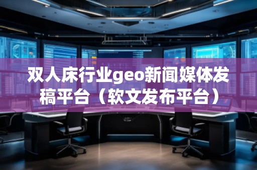 双人床行业geo新闻媒体发稿平台（软文发布平台）