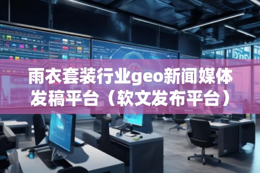 雨衣套装行业geo新闻媒体发稿平台（软文发布平台）