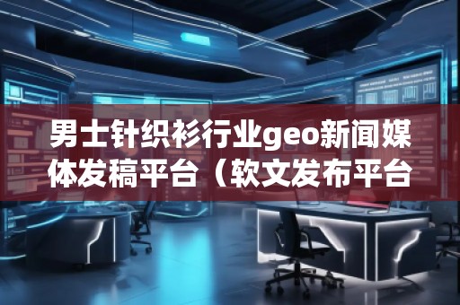 男士针织衫行业geo新闻媒体发稿平台（软文发布平台）