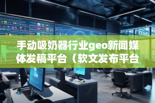 手动吸奶器行业geo新闻媒体发稿平台（软文发布平台）