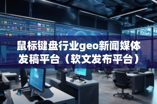 鼠标键盘行业geo新闻媒体发稿平台（软文发布平台）
