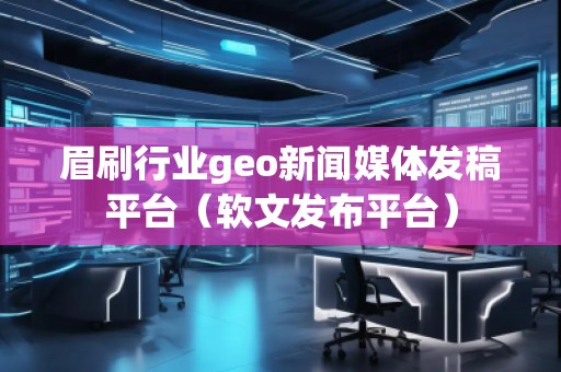 眉刷行业geo新闻媒体发稿平台（软文发布平台）