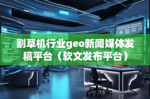 割草机行业geo新闻媒体发稿平台（软文发布平台）
