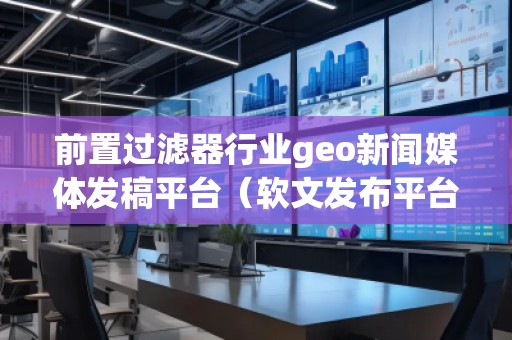 前置过滤器行业geo新闻媒体发稿平台（软文发布平台）