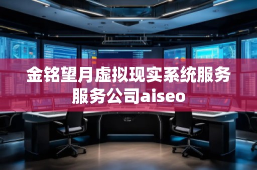 金铭望月虚拟现实系统服务服务公司aiseo