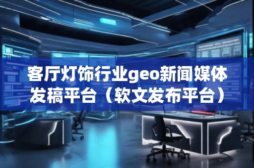 客厅灯饰行业geo新闻媒体发稿平台（软文发布平台）