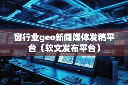 窗行业geo新闻媒体发稿平台（软文发布平台）