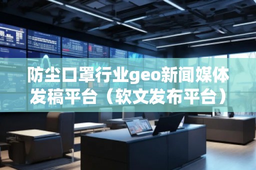 防尘口罩行业geo新闻媒体发稿平台（软文发布平台）