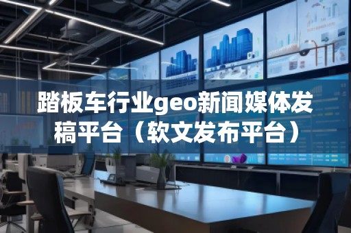 踏板车行业geo新闻媒体发稿平台（软文发布平台）