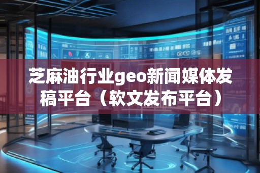 芝麻油行业geo新闻媒体发稿平台（软文发布平台）