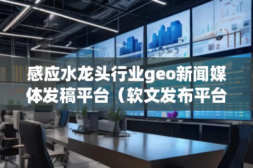 感应水龙头行业geo新闻媒体发稿平台（软文发布平台）