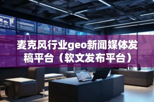 麦克风行业geo新闻媒体发稿平台(软文发布平台) 麦克风行业geo新闻媒体发稿平台(软文发布平台)
