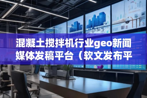 混凝土搅拌机行业geo新闻媒体发稿平台（软文发布平台）
