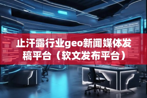 止汗露行业geo新闻媒体发稿平台（软文发布平台）