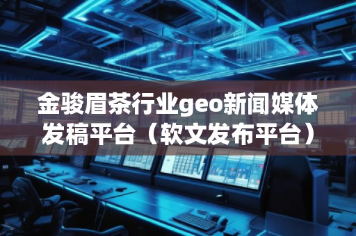 金骏眉茶行业geo新闻媒体发稿平台（软文发布平台）