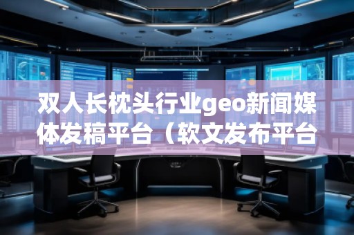 双人长枕头行业geo新闻媒体发稿平台（软文发布平台）