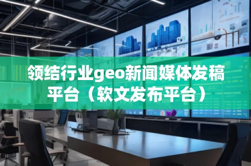 领结行业geo新闻媒体发稿平台（软文发布平台）